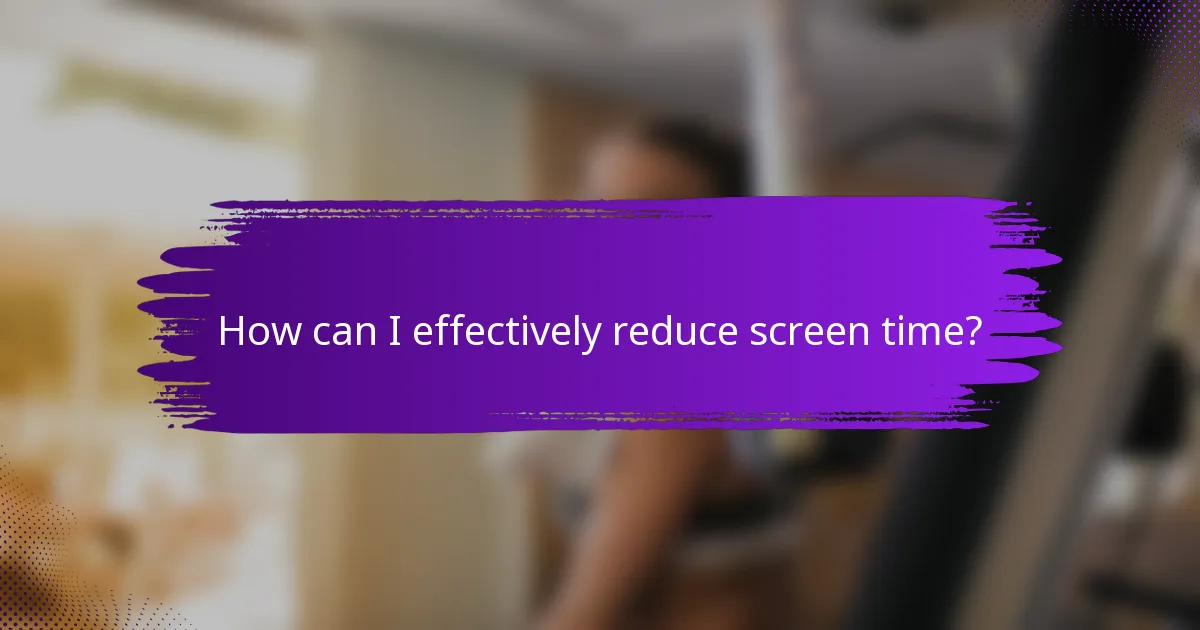 How can I effectively reduce screen time?