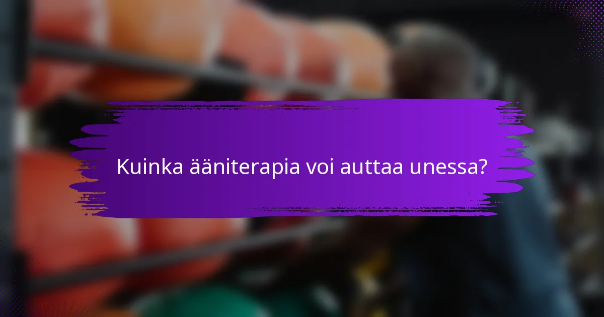 Kuinka ääniterapia voi auttaa unessa?