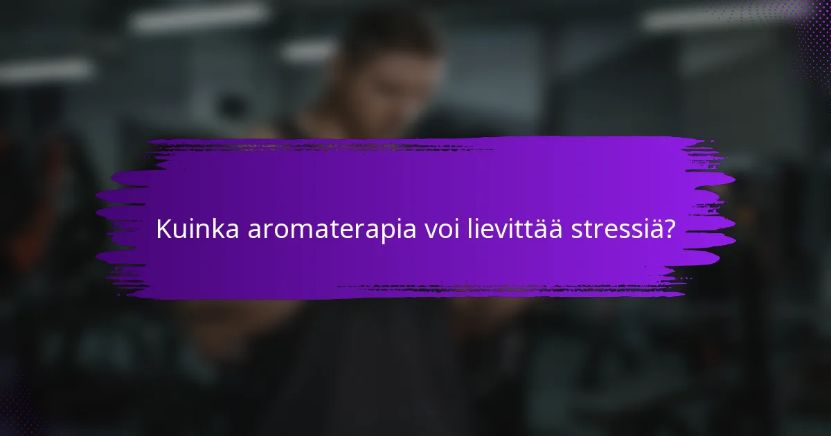 Kuinka aromaterapia voi lievittää stressiä?