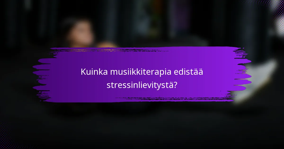 Kuinka musiikkiterapia edistää stressinlievitystä?
