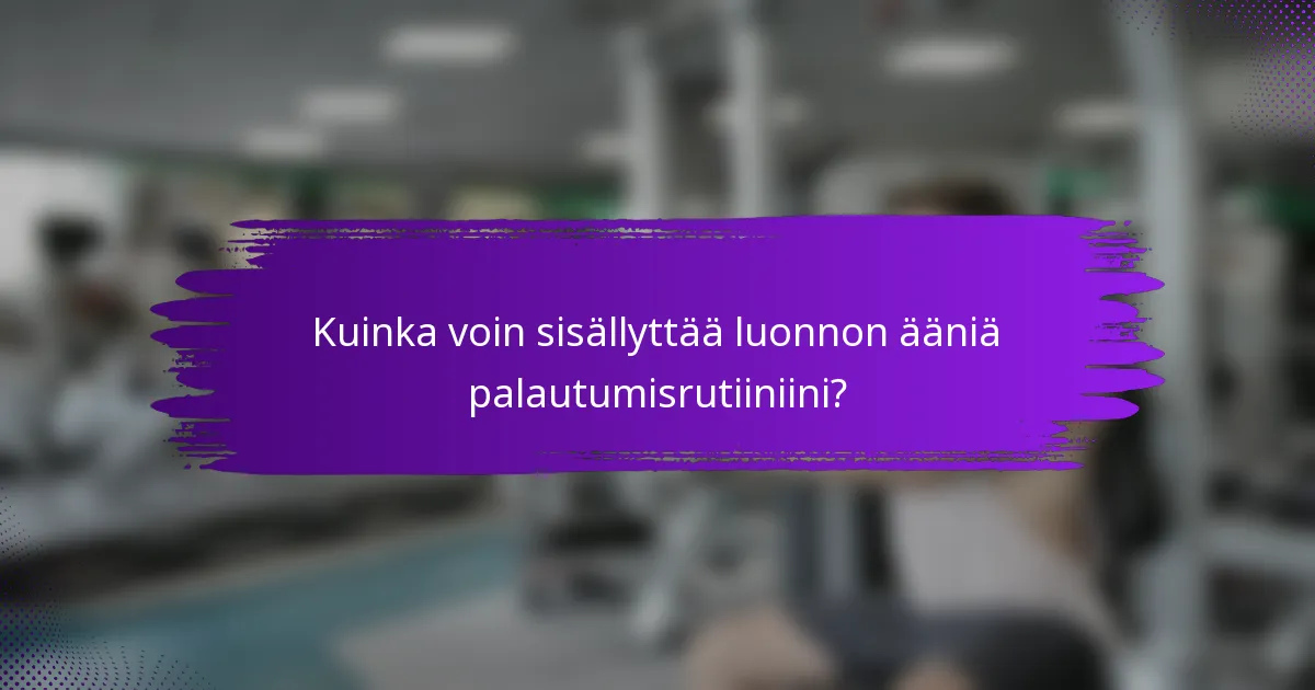 Kuinka voin sisällyttää luonnon ääniä palautumisrutiiniini?