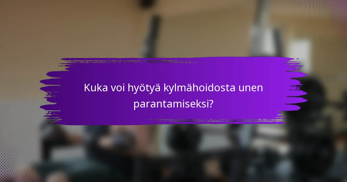 Kuka voi hyötyä kylmähoidosta unen parantamiseksi?