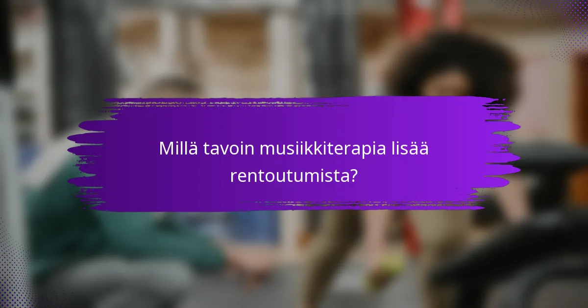 Millä tavoin musiikkiterapia lisää rentoutumista?