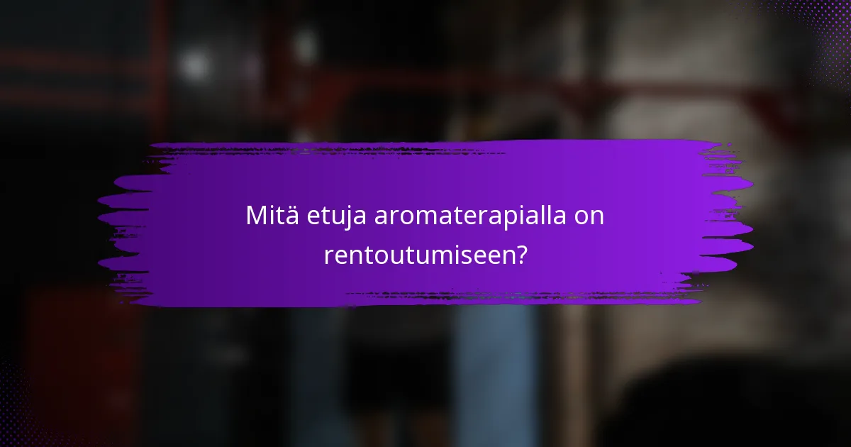 Mitä etuja aromaterapialla on rentoutumiseen?