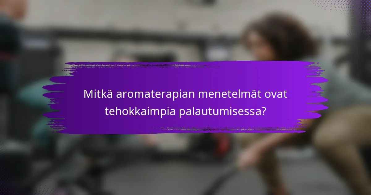 Mitkä aromaterapian menetelmät ovat tehokkaimpia palautumisessa?
