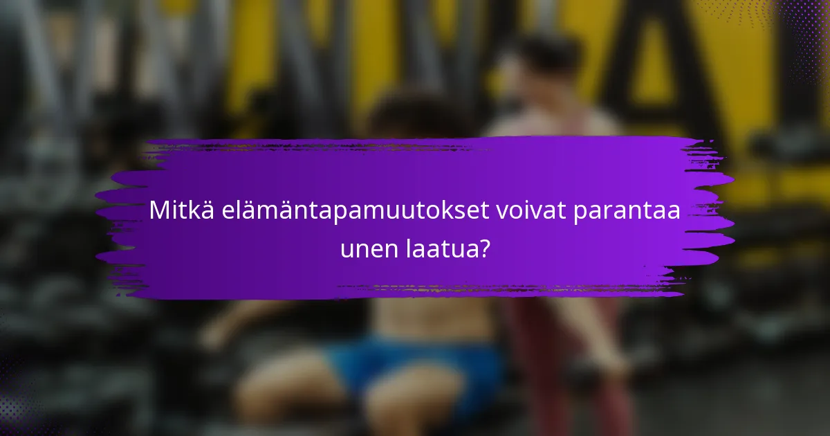 Mitkä elämäntapamuutokset voivat parantaa unen laatua?