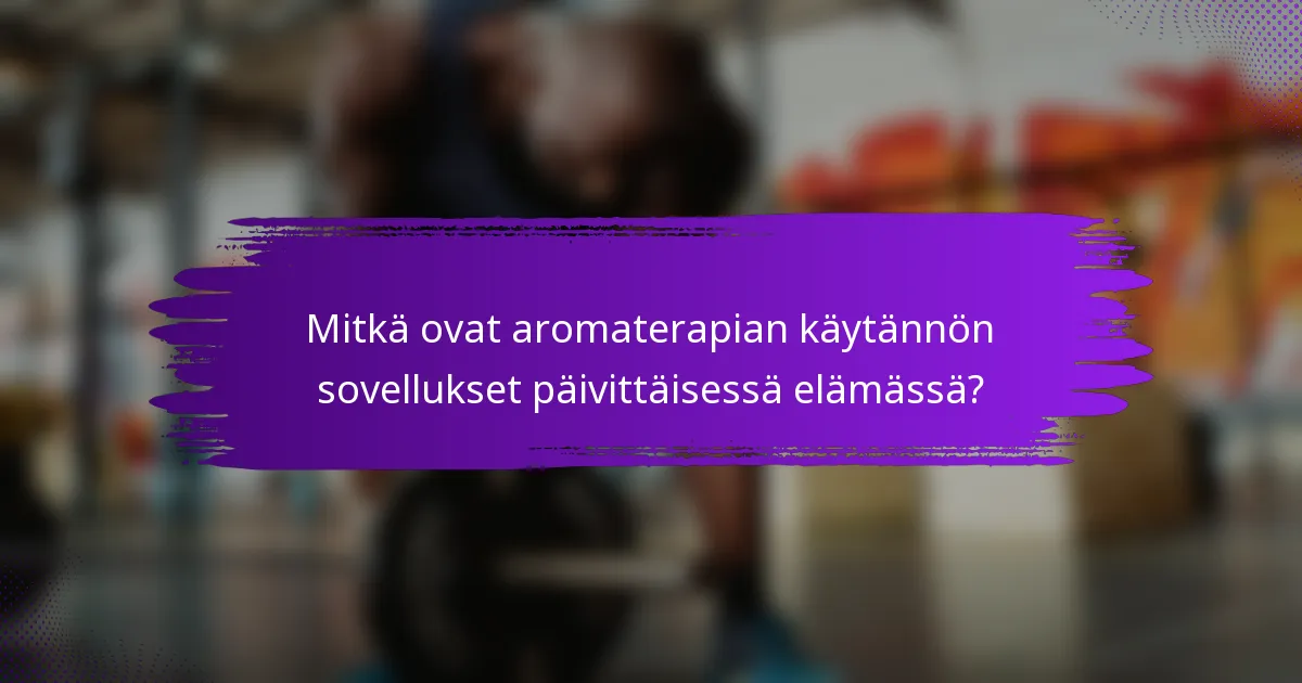 Mitkä ovat aromaterapian käytännön sovellukset päivittäisessä elämässä?