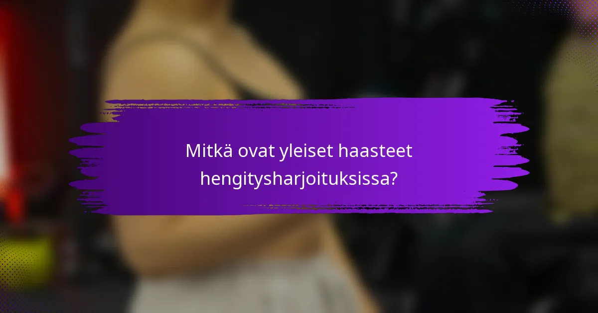 Mitkä ovat yleiset haasteet hengitysharjoituksissa?