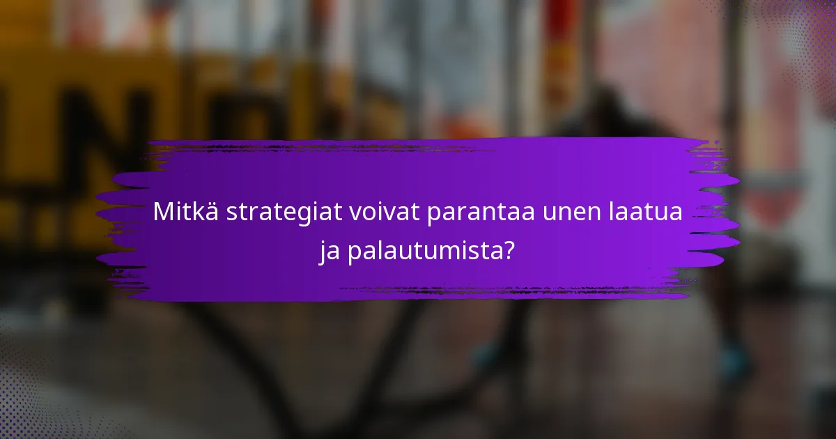 Mitkä strategiat voivat parantaa unen laatua ja palautumista?
