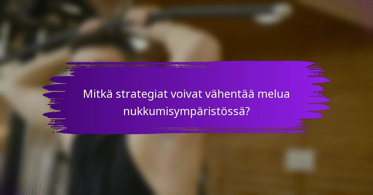 Mitkä strategiat voivat vähentää melua nukkumisympäristössä?