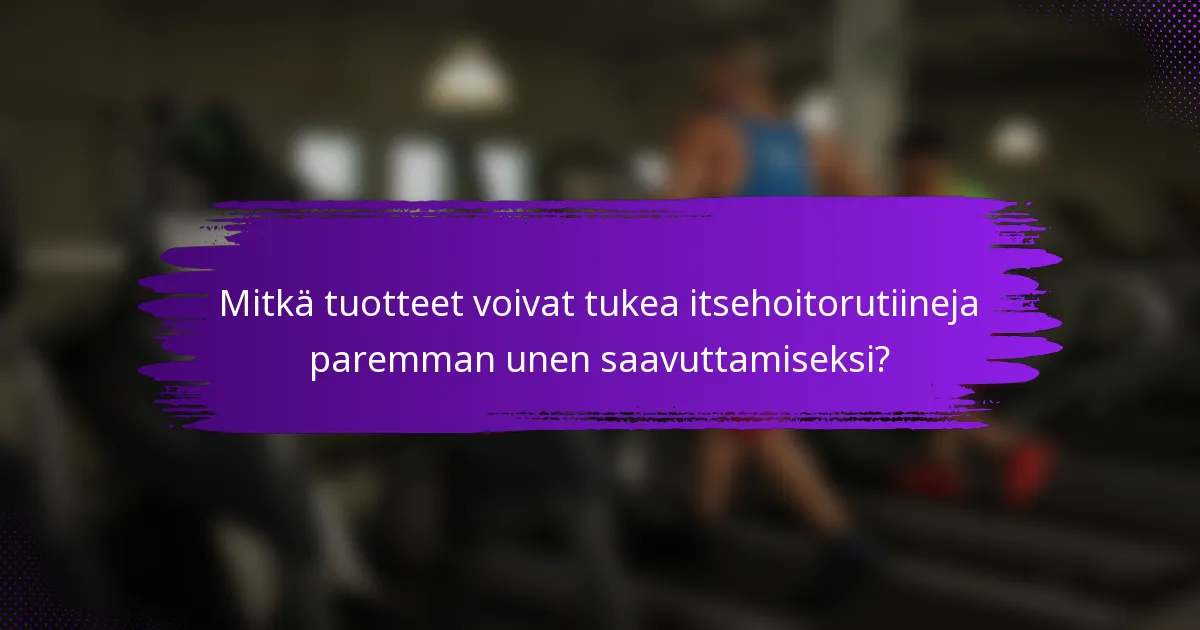 Mitkä tuotteet voivat tukea itsehoitorutiineja paremman unen saavuttamiseksi?