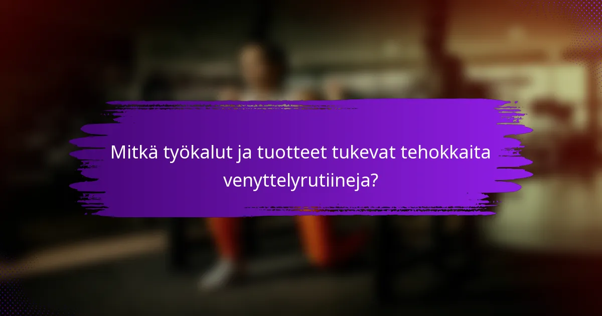 Mitkä työkalut ja tuotteet tukevat tehokkaita venyttelyrutiineja?